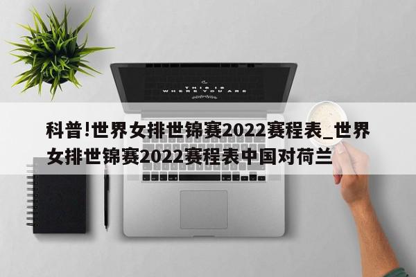 科普!世界女排世锦赛2022赛程表_世界女排世锦赛2022赛程表中国对荷兰