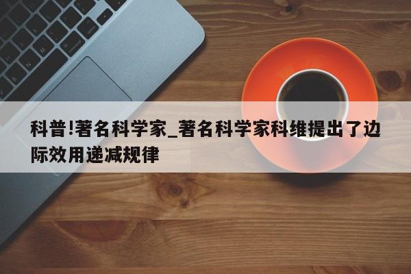 科普!著名科学家_著名科学家科维提出了边际效用递减规律