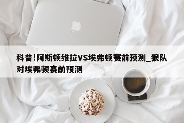 科普!阿斯顿维拉VS埃弗顿赛前预测_狼队对埃弗顿赛前预测