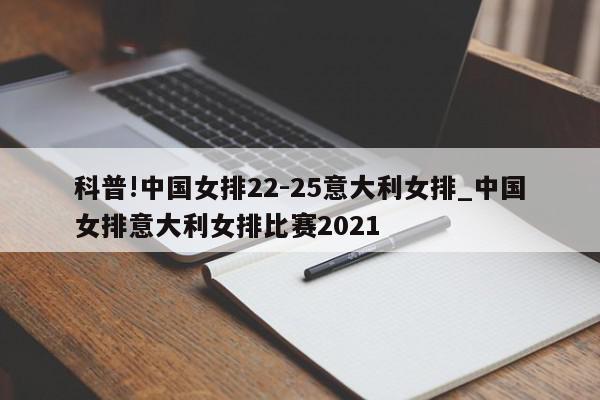 科普!中国女排22-25意大利女排_中国女排意大利女排比赛2021