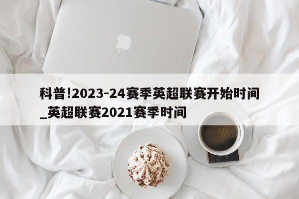 科普!2023-24赛季英超联赛开始时间_英超联赛2021赛季时间