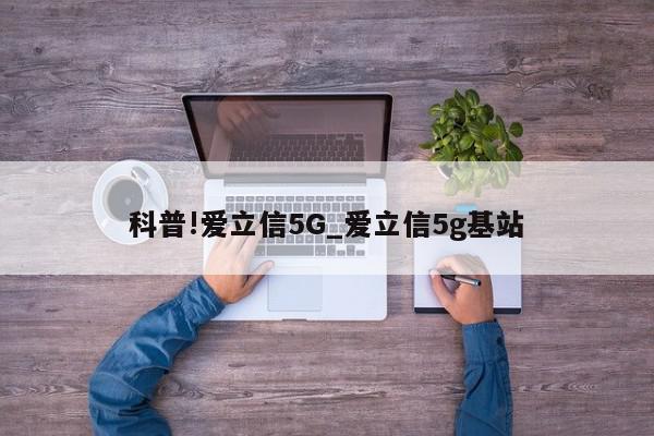 科普!爱立信5G_爱立信5g基站