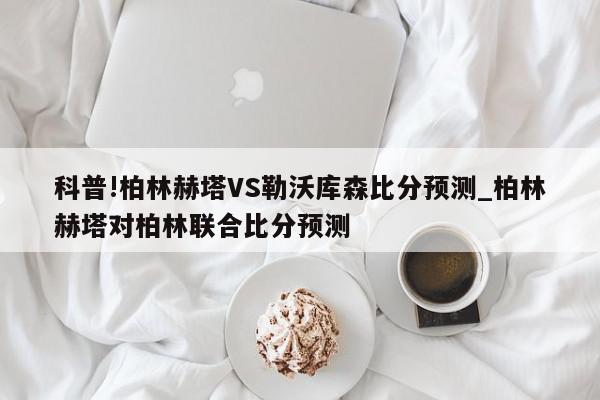 科普!柏林赫塔VS勒沃库森比分预测_柏林赫塔对柏林联合比分预测