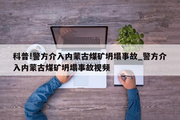 科普!警方介入内蒙古煤矿坍塌事故_警方介入内蒙古煤矿坍塌事故视频