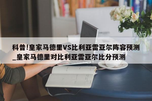 科普!皇家马德里VS比利亚雷亚尔阵容预测_皇家马德里对比利亚雷亚尔比分预测