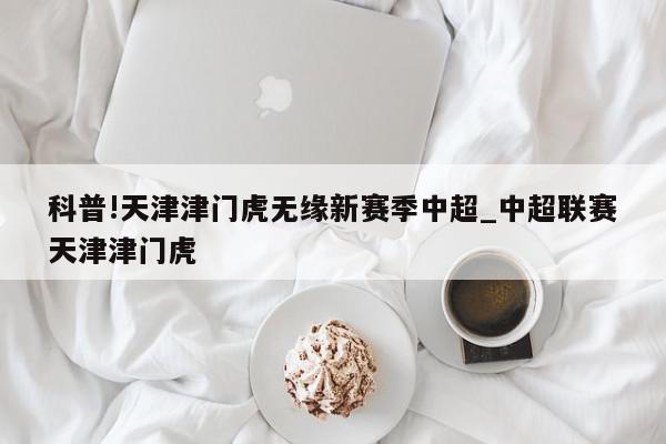 科普!天津津门虎无缘新赛季中超_中超联赛天津津门虎