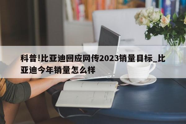 科普!比亚迪回应网传2023销量目标_比亚迪今年销量怎么样