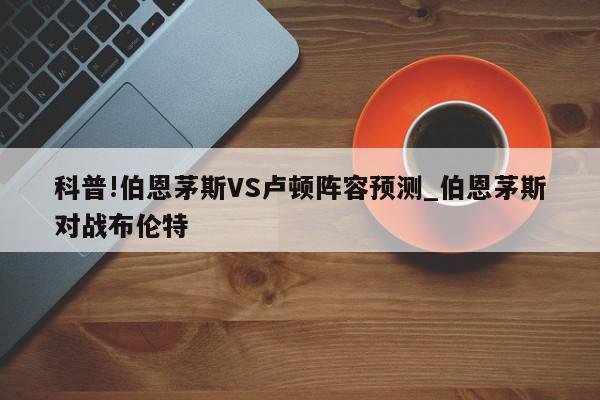 科普!伯恩茅斯VS卢顿阵容预测_伯恩茅斯对战布伦特