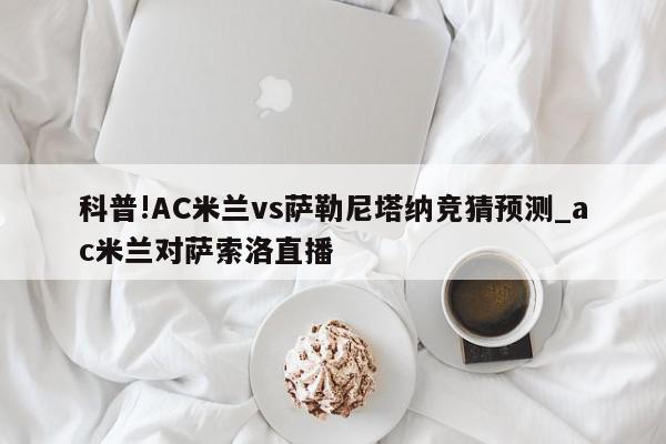 科普!AC米兰vs萨勒尼塔纳竞猜预测_ac米兰对萨索洛直播