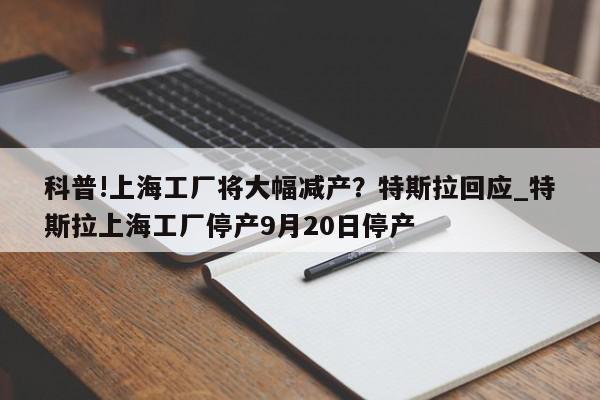 科普!上海工厂将大幅减产？特斯拉回应_特斯拉上海工厂停产9月20日停产