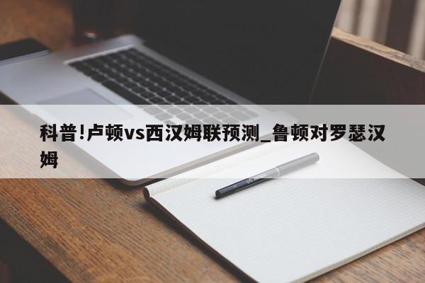 科普!卢顿vs西汉姆联预测_鲁顿对罗瑟汉姆