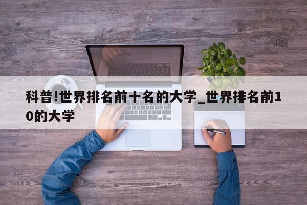 科普!世界排名前十名的大学_世界排名前10的大学