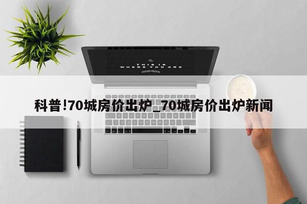 科普!70城房价出炉_70城房价出炉新闻