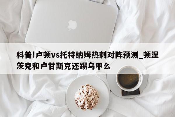 科普!卢顿vs托特纳姆热刺对阵预测_顿涅茨克和卢甘斯克还踢乌甲么