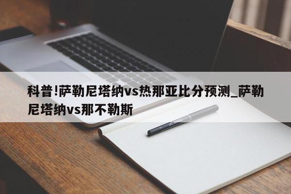 科普!萨勒尼塔纳vs热那亚比分预测_萨勒尼塔纳vs那不勒斯