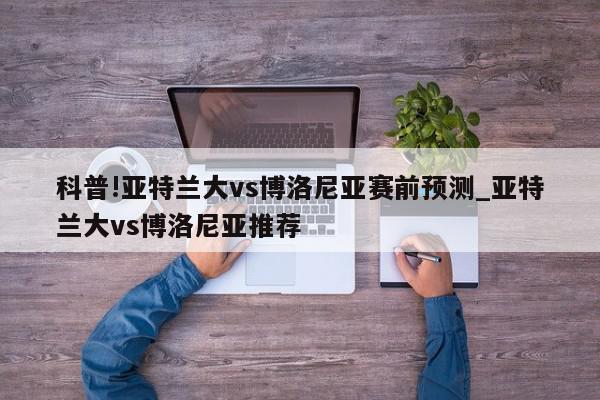 科普!亚特兰大vs博洛尼亚赛前预测_亚特兰大vs博洛尼亚推荐