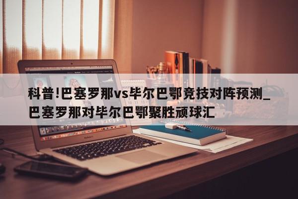 科普!巴塞罗那vs毕尔巴鄂竞技对阵预测_巴塞罗那对毕尔巴鄂聚胜顽球汇