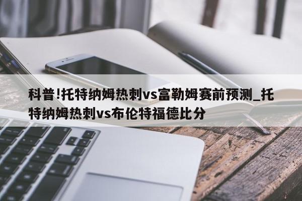 科普!托特纳姆热刺vs富勒姆赛前预测_托特纳姆热刺vs布伦特福德比分