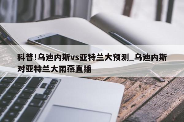 科普!乌迪内斯vs亚特兰大预测_乌迪内斯对亚特兰大雨燕直播