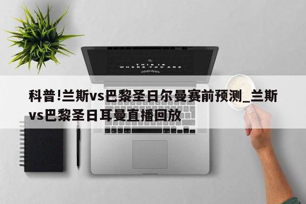 科普!兰斯vs巴黎圣日尔曼赛前预测_兰斯vs巴黎圣日耳曼直播回放