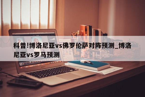 科普!博洛尼亚vs佛罗伦萨对阵预测_博洛尼亚vs罗马预测